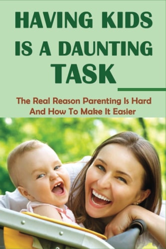 Having Kids Is A Daunting Task The Real Reason Parenting Is Hard And How To Make It Easier: Parenting Tips For Parents