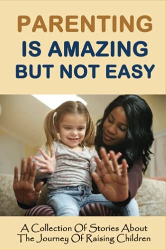 Parenting Is Amazing But Not Easy A Collection Of Stories About The Journey Of Raising Children: Story Of Parents Sacrifice