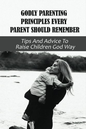Godly Parenting Principles Every Parent Should Remember Tips And Advice To Raise Children God Way: Bible Verses To Teach Your Child