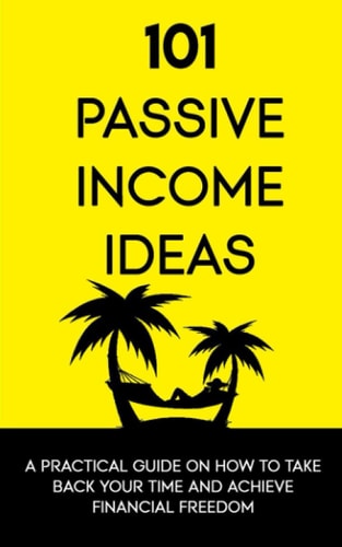 101 Passive Income Ideas A Practical Guide On How To Take Back Your Time and Achieve Financial Freedom
