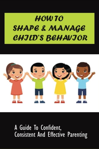 How to Shape & Manage Child's Behavior A Guide To Confident, Consistent And Effective Parenting: The Importance Of Understanding Children'S Behaviour