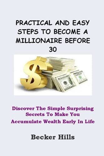 Practical and Easy Steps to Become a Millionaire Before 30 Discover The Simple Surprising Secrets To Make You Accumulate Wealth Early In Life