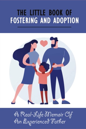 The Little Book Of Fostering and Adoption A Real-Life Memoir Of An Experienced Father: How To Prepare For Your First Foster Child