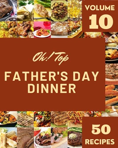 Oh! Top 50 Father's Day Dinner Recipes Volume 10 A Father's Day Dinner Cookbook for Your Gathering