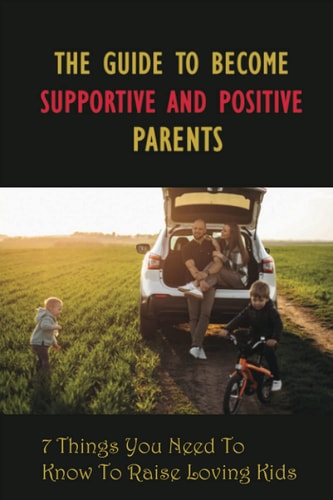 The Guide To Become Supportive And Positive Parents 7 Things You Need To Know To Raise Loving Kids: Parenting The New Teen In The Age Of Anxiety