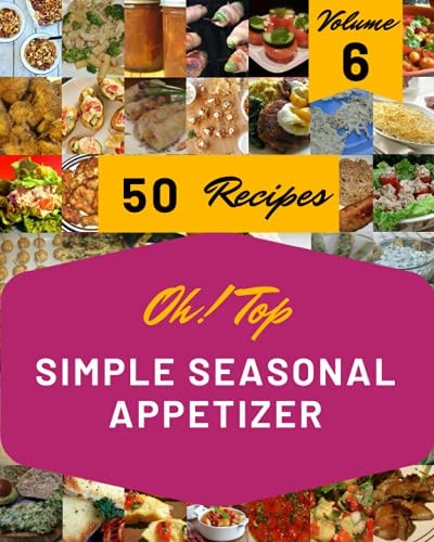 Oh! Top 50 Simple Seasonal Appetizer Recipes Volume 6 Save Your Cooking Moments with Simple Seasonal Appetizer Cookbook!