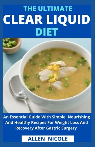 The Ultimate Clear Liquid Diet An Essential Guide With Simple, Nourishing And Healthy Recipes For Weight Loss And Recovery After Gastric Surgery