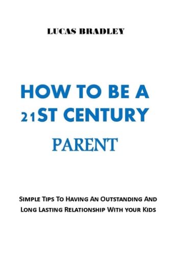 How to Be a 21st Century Parent Simple Tips To Having An Outstanding And Long Lasting Relationship With Your Kids. No More Fights, No More Walls!