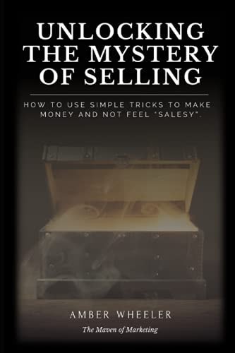 Unlocking The Mystery Of Selling How to Use Simple Tricks to Make Money and Not Feel "salesy"