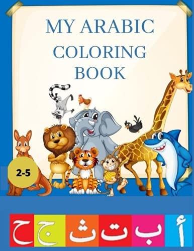 My Arabic Coloring Book My Arabic Coloring Book for Coloring and Learn the Arabic Alphabet, for Toddlers Age Between 2-5.