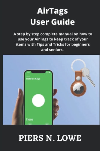 AirTags User Guide A Step by Step Complete Manual on how to Use Your AirTags to Keep Track of Your Items with Tips and Tricks for Beginners and Seniors.