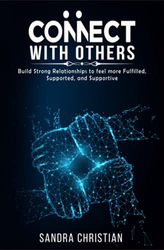 Connect with Others Build Strong Relationships to Feel More Fulfilled, Supported, and Supportive