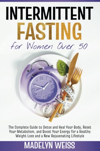 Intermittent Fasting for Women Over 50 The Complete Guide to Detox and Heal Your Body, Reset Your Metabolism, and Boost Your Energy for a Healthy Weight Loss and a New Rejuvenating Lifestyle