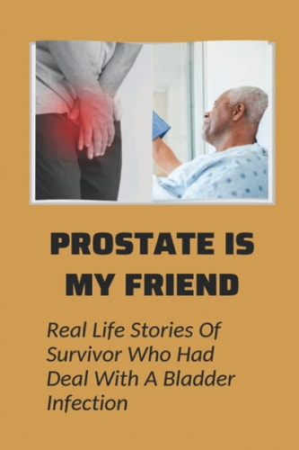Prostate Is My Friend Real Life Stories Of Survivor Who Had Deal With A Bladder Infection: Prostatitis Patient Stories