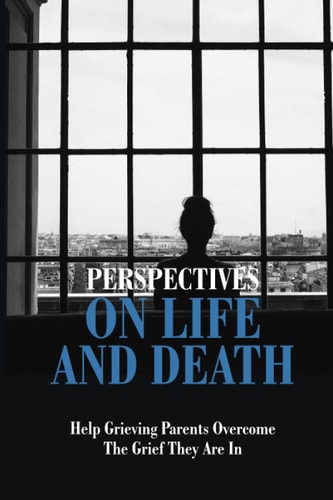 Perspectives On Life And Death Help Grieving Parents Overcome The Grief They Are In: Grief And Loss