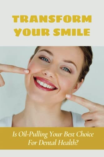 Transform Your Smile Is Oil-Pulling Your Best Choice For Dental Health?: Does Oil Pulling Work