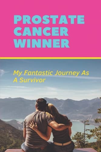 Prostate Cancer Winner My Fantastic Journey As A Survivor: How To Prevent Prostate Cancer