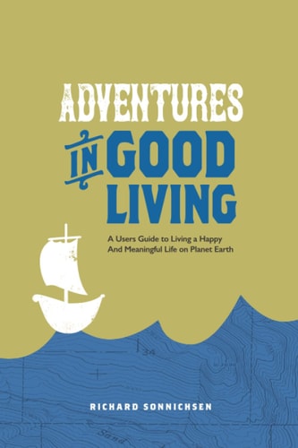 Adventures in Good Living A Users Guide to Living a Happy And Meaningful Life on Planet Earth