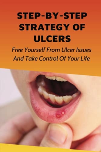 Step-By-Step Strategy Of Ulcers Free Yourself From Ulcer Issues And Take Control Of Your Life.: How To Overcome Your Ulcer Issues