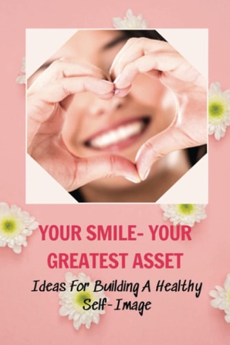 Your Smile- Your Greatest Asset Ideas For Building A Healthy Self-Image: How To Build Confidence At Work
