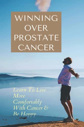 Winning Over Prostate Cancer Learn To Live More Comfortably With Cancer & Be Happy: How To Get Over Prostate Cancer Anxiety