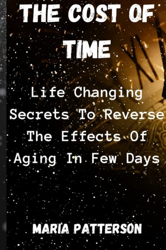 The Cost Of Time : Life Changing Secrets To Reverse The Effects Of Aging In Few Days