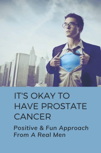 It's Okay To Have Prostate Cancer Positive & Fun Approach From A Real Men: How To Treat Prostate Cancer