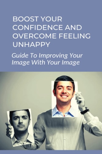 Boost Your Confidence And Overcome Feeling Unhappy Guide To Improving Your Image With Your Image: 7 Steps To Changing Your Self Image