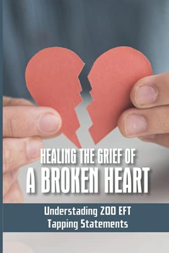 Healing The Grief Of A Broken Heart Understading 200 EFT Tapping Statements: Emotional Freedom Techniques