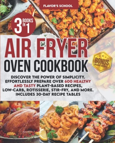 Air Fryer Oven Cookbook Discover the Power of Simplicity. Effortlessly Prepare Over 600 Healthy and Tasty Plant-Based Recipes, Low-Carb, Rotisserie, Stir-Fry, and More. Includes 30-Day Recipe Tables