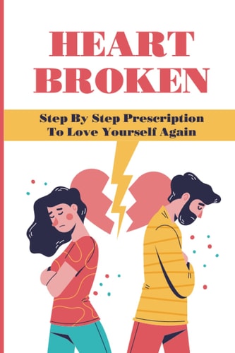 Heart Broken Step By Step Prescription To Love Yourself Again: Overcome The Breakup