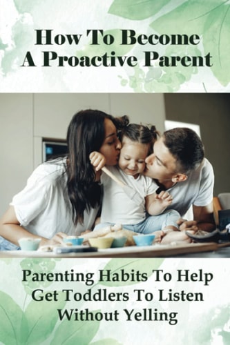 How To Become A Proactive Parent Parenting Habits To Help Get Toddlers To Listen Without Yelling: The Difficult Child