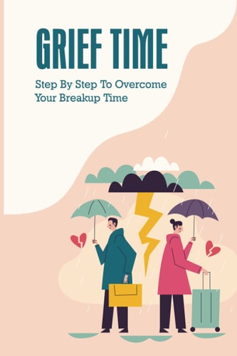Grief Time Step By Step To Overcome Your Breakup Time: Using Positive Thinking To Overcome The Breakup