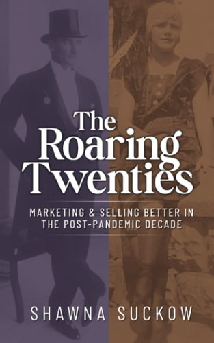 The Roaring Twenties Marketing & Selling Better in the Post-Pandemic Decade: Creating Strategies for Shifting B2B and B2C Consumer Behavior