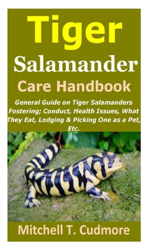 Tiger Salamander Care Handbook General Guide on Tiger Salamanders Fostering; Conduct, Health Issues, What They Eat, Lodging & Picking One as a Pet, Etc.