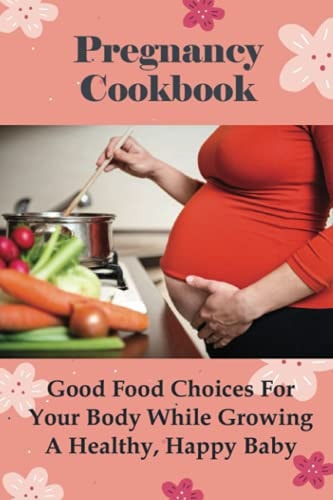 Pregnancy Cookbook Good Food Choices For Your Body While Growing A Healthy, Happy Baby: Is Cooking Good During Pregnancy?