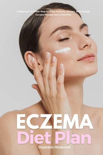 Eczema Diet Plan A Beginner's 3-Week Step-by-Step Guide for Women, With Sample Curated Recipes and a Meal Plan