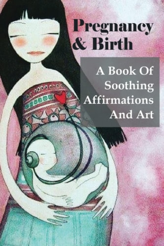 Pregnancy & Birth A Book Of Soothing Affirmations And Art: 90-Minute Arts & Photography Short Reads