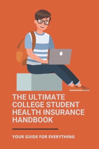 The Ultimate College Student Health Insurance Handbook Your Guide For Everything: Student Health Care