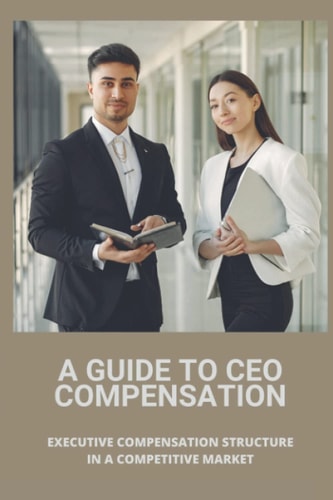 A Guide To CEO Compensation Executive Compensation Structure In A Competitive Market: Ceo Salary Disparity