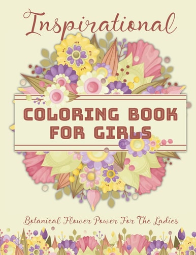 Inspirational Coloring Book For Girls Botanical Flower Power For The Ladies: 50 Inspirational Floral Arrangements for Teenage Girls, Tweens and Young Women with Motivational Quotes