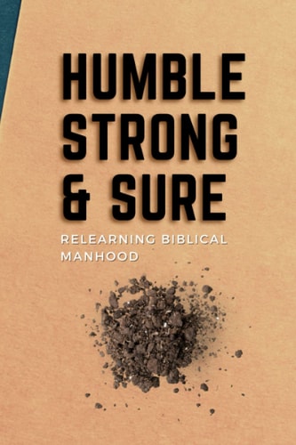 Humble, Strong, & Sure Relearning Biblical Manhood