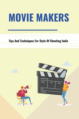 Movie Makers Tips And Techniques For Style Of Shooting Indie: Book For The Newbie Indy Filmmaker