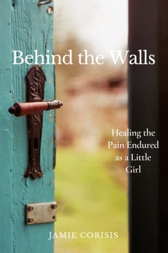 Behind the Walls Healing the Pain Endured as a Little Girl