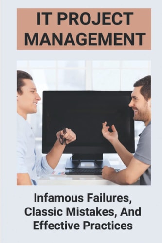IT Project Management Infamous Failures, Classic Mistakes, And Effective Practices: Top Reasons Why Software Projects Fail