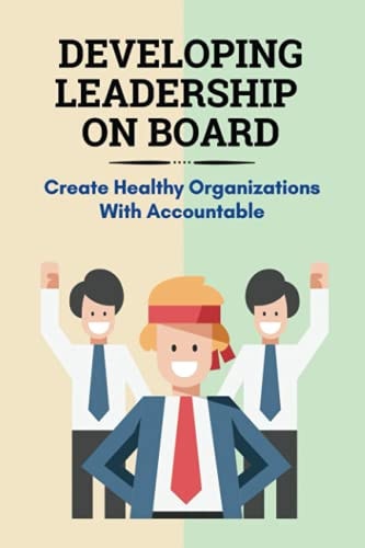 Developing Leadership On Board Create Healthy Organizations With Accountable: Board Leadership And Engagement Fundamentals For Success