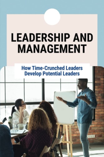 Leadership And Management How Time-Crunched Leaders Develop Potential Leaders: Developing Potential Leaders