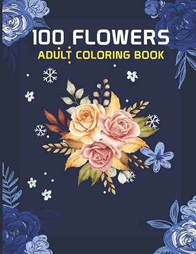 100 Flowers Adult Coloring Book 100 Flowers an Adult Coloring Book, 100 Flower Designs: Coloring Book For Adults Featuring Flowers, Vases, Bunches, and a Variety of Flower Designs (Adult Coloring Books)