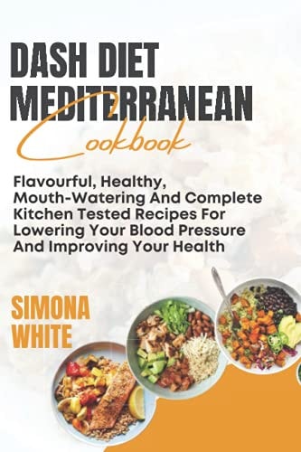 Dash Diet Mediterranean Cookbook Flavorful, Healthy, Mouth-Watering And Complete Kitchen Tested Recipes For Lowering Your Blood Pressure And Improving Your Health