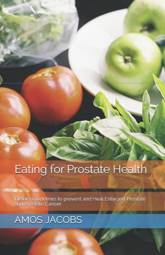 Eating for Prostate Health Dietary Guidelines to Prevent and Heal Enlarged Prostate and Prostate Cancer